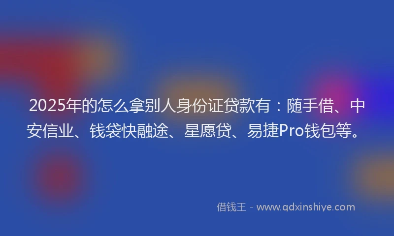 2025年的怎么拿别人身份证贷款有：随手借、中安信业、钱袋快融途、星愿贷、易捷Pro钱包等。