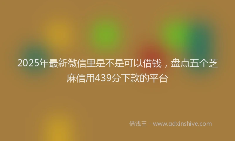 2025年最新微信里是不是可以借钱，盘点五个芝麻信用439分下款的平台