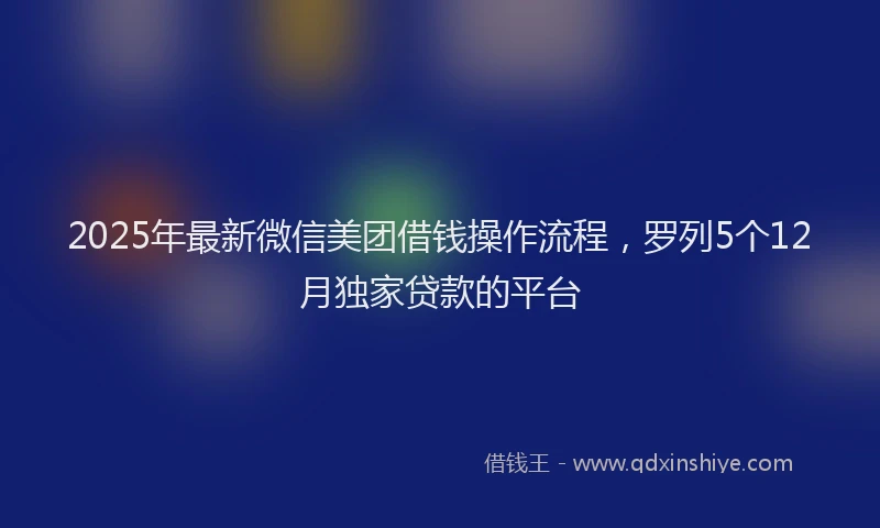2025年最新微信美团借钱操作流程，罗列5个12月独家贷款的平台