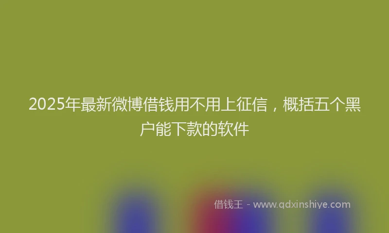 2025年最新微博借钱用不用上征信，概括五个黑户能下款的软件