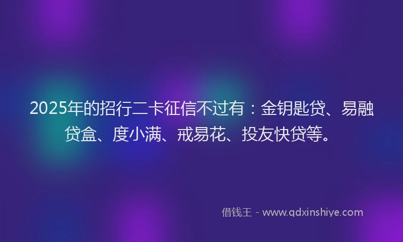 2025年的招行二卡征信不过有：金钥匙贷、易融贷盒、度小满、戒易花、投友快贷等。