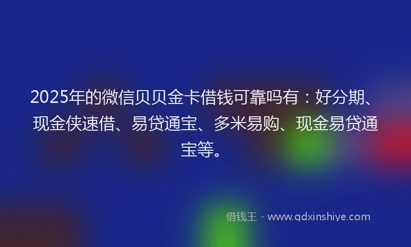 2025年的微信贝贝金卡借钱可靠吗有：好分期、现金侠速借、易贷通宝、多米易购、现金易贷通宝等。