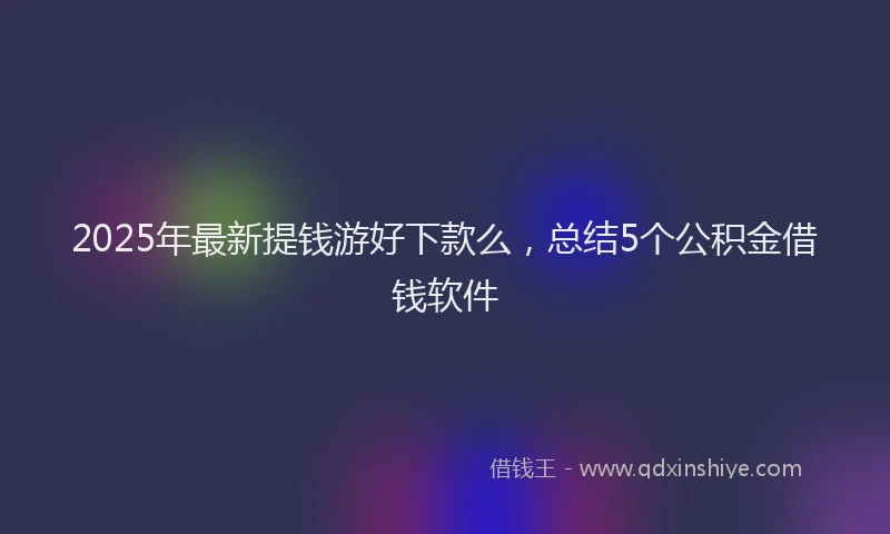 2025年最新提钱游好下款么，总结5个公积金借钱软件