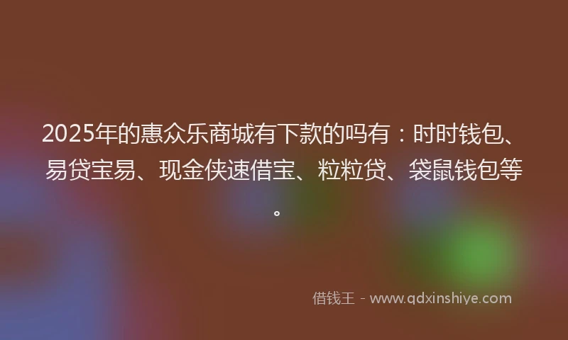 2025年的惠众乐商城有下款的吗有：时时钱包、易贷宝易、现金侠速借宝、粒粒贷、袋鼠钱包等。