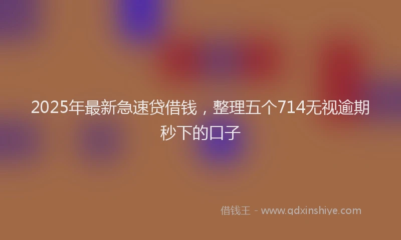 2025年最新急速贷借钱，整理五个714无视逾期秒下的口子