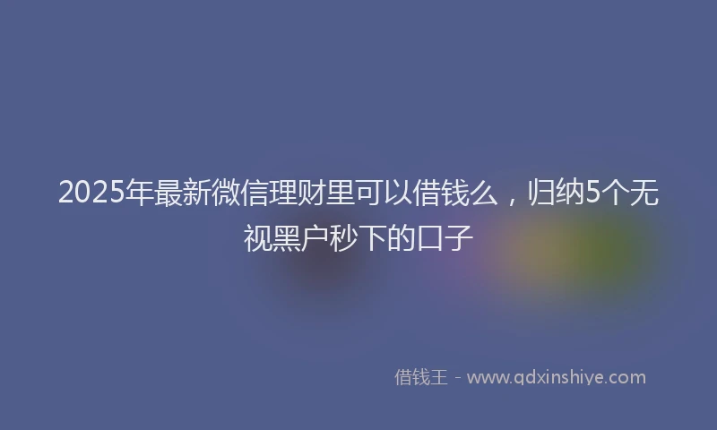 2025年最新微信理财里可以借钱么，归纳5个无视黑户秒下的口子