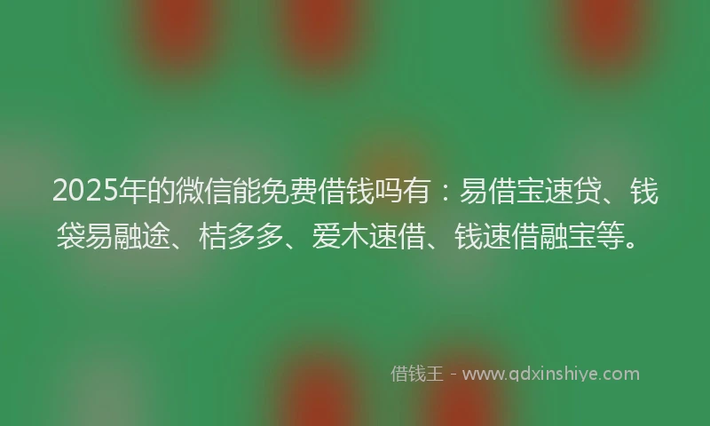2025年的微信能免费借钱吗有：易借宝速贷、钱袋易融途、桔多多、爱木速借、钱速借融宝等。