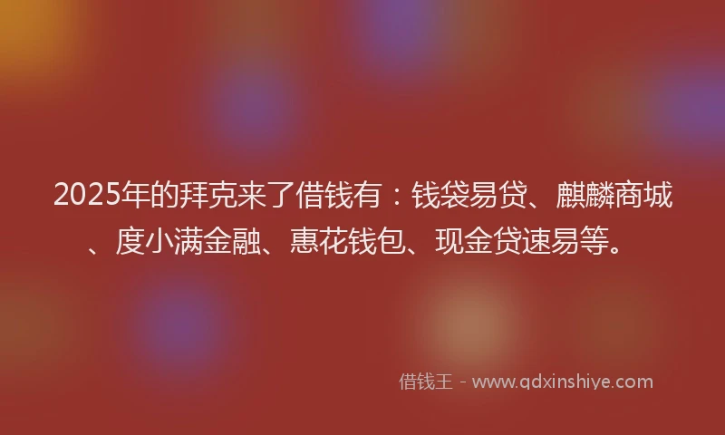 2025年的拜克来了借钱有：钱袋易贷、麒麟商城、度小满金融、惠花钱包、现金贷速易等。