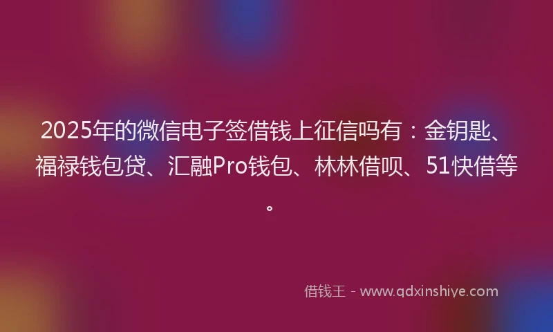 2025年的微信电子签借钱上征信吗有：金钥匙、福禄钱包贷、汇融Pro钱包、林林借呗、51快借等。
