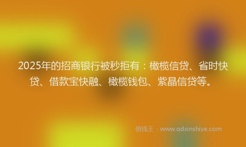 2025年的招商银行被秒拒有：橄榄信贷、省时快贷、借款宝快融、橄榄钱包、紫晶信贷等。