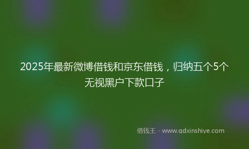 2025年最新微博借钱和京东借钱，归纳五个5个无视黑户下款口子