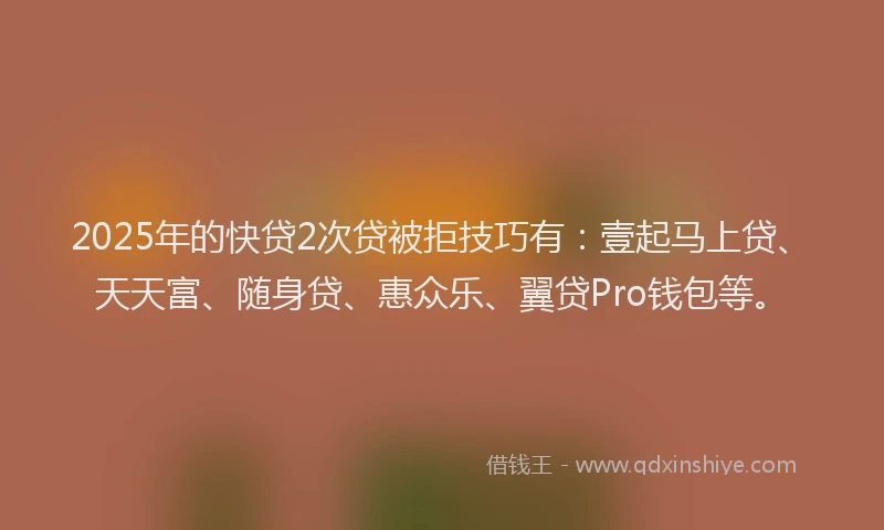 2025年的快贷2次贷被拒技巧有：壹起马上贷、天天富、随身贷、惠众乐、翼贷Pro钱包等。