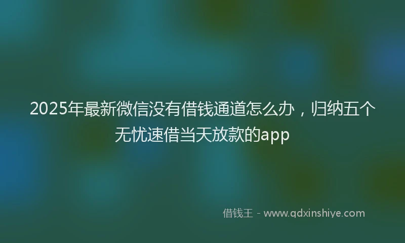 2025年最新微信没有借钱通道怎么办，归纳五个无忧速借当天放款的app