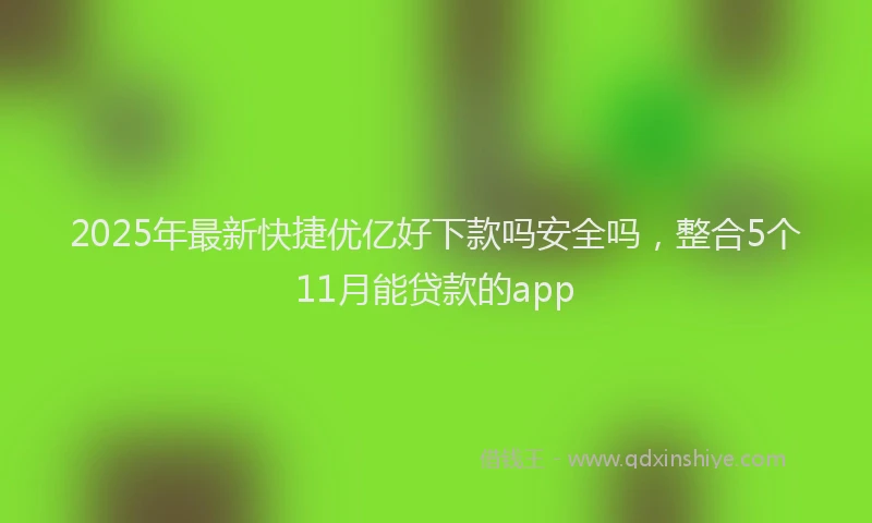 2025年最新快捷优亿好下款吗安全吗，整合5个11月能贷款的app