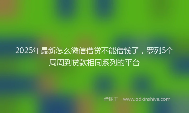 2025年最新怎么微信借贷不能借钱了，罗列5个周周到贷款相同系列的平台