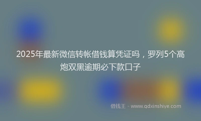 2025年最新微信转帐借钱算凭证吗，罗列5个高炮双黑逾期必下款口子
