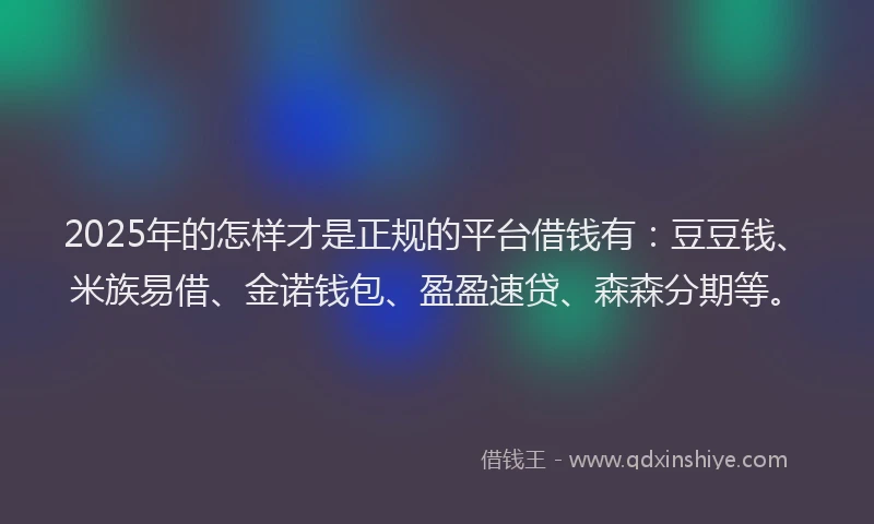 2025年的怎样才是正规的平台借钱有：豆豆钱、米族易借、金诺钱包、盈盈速贷、森森分期等。