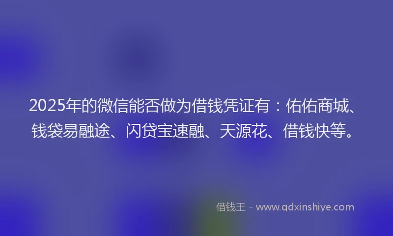 2025年的微信能否做为借钱凭证有：佑佑商城、钱袋易融途、闪贷宝速融、天源花、借钱快等。