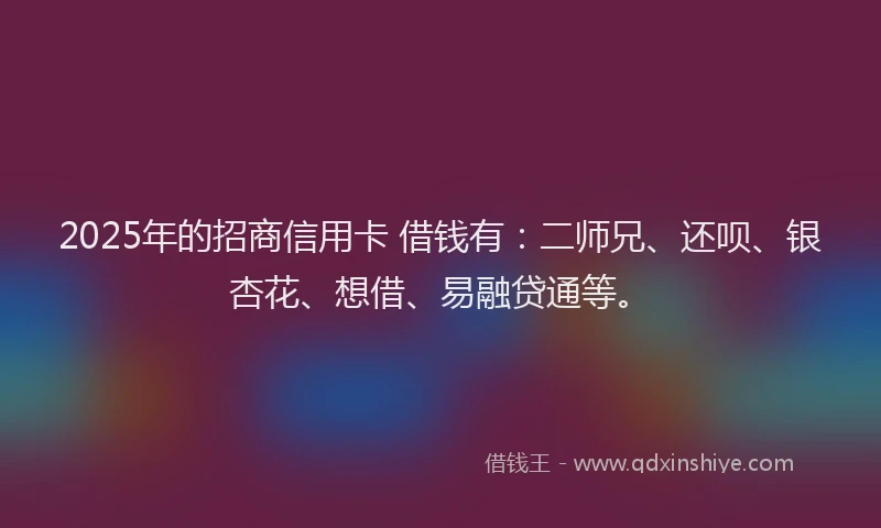 2025年的招商信用卡 借钱有：二师兄、还呗、银杏花、想借、易融贷通等。