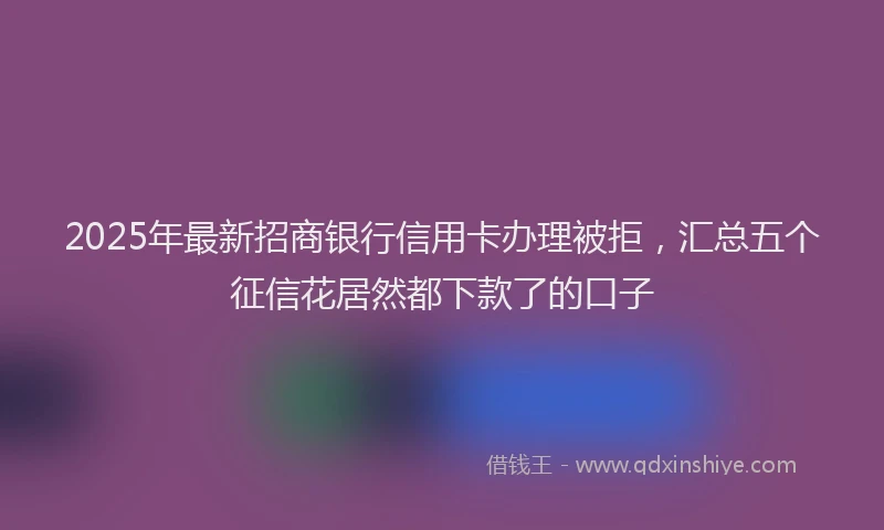 2025年最新招商银行信用卡办理被拒，汇总五个征信花居然都下款了的口子