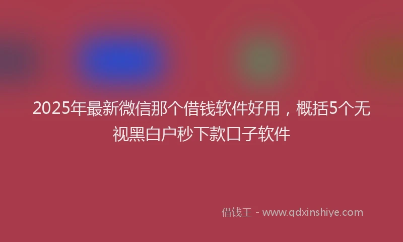 2025年最新微信那个借钱软件好用，概括5个无视黑白户秒下款口子软件