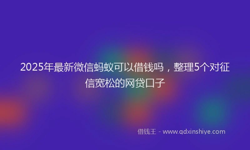 2025年最新微信蚂蚁可以借钱吗，整理5个对征信宽松的网贷口子