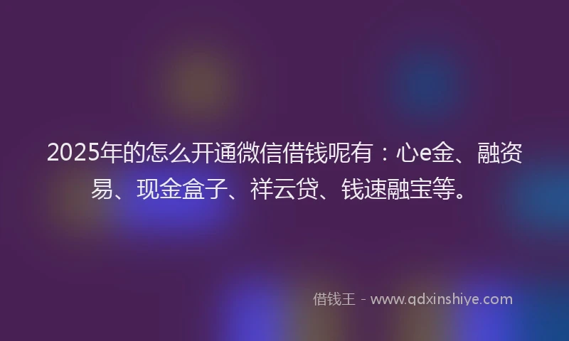 2025年的怎么开通微信借钱呢有：心e金、融资易、现金盒子、祥云贷、钱速融宝等。