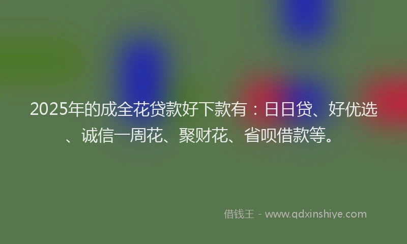 2025年的成全花贷款好下款有：日日贷、好优选、诚信一周花、聚财花、省呗借款等。