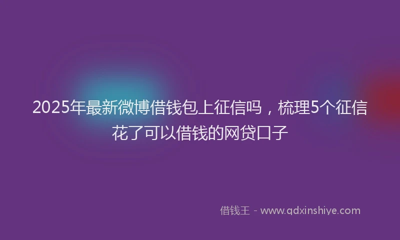 2025年最新微博借钱包上征信吗，梳理5个征信花了可以借钱的网贷口子