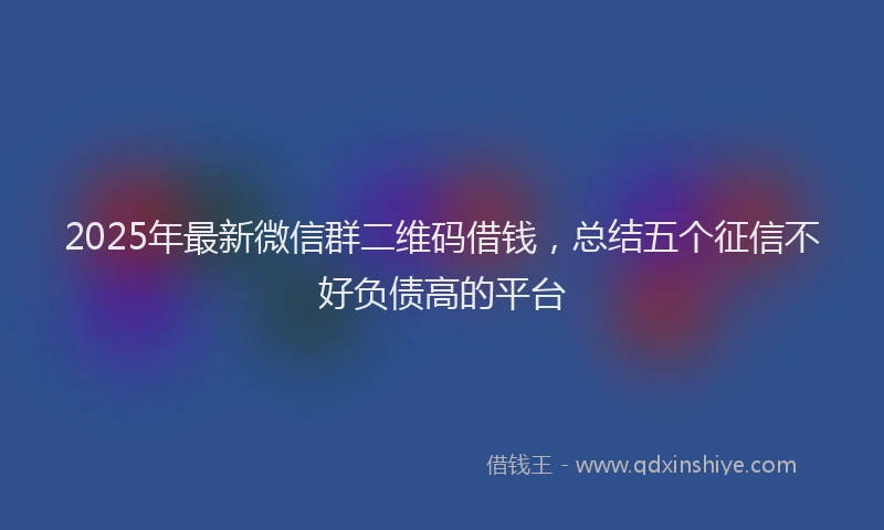 2025年最新微信群二维码借钱，总结五个征信不好负债高的平台