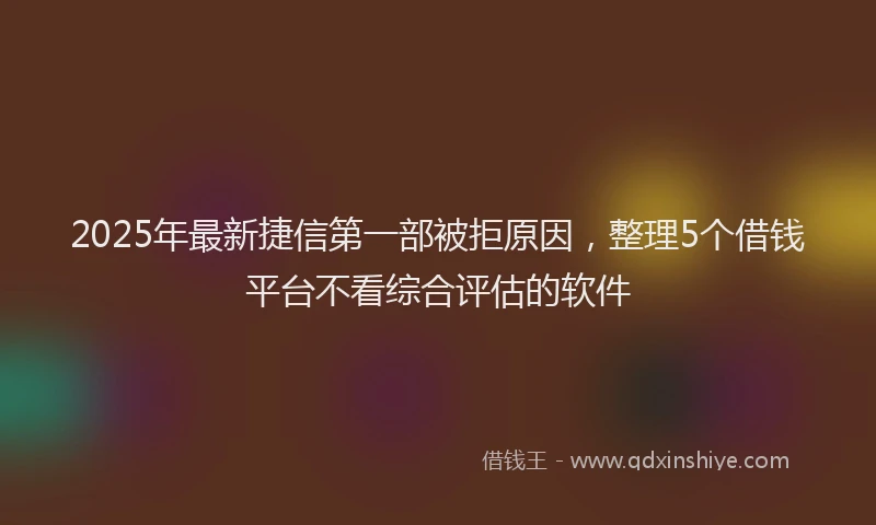 2025年最新捷信第一部被拒原因，整理5个借钱平台不看综合评估的软件