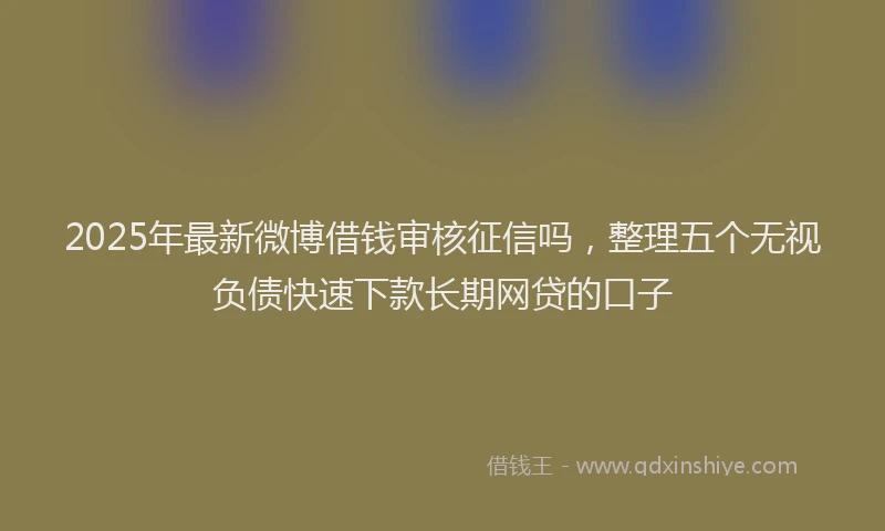 2025年最新微博借钱审核征信吗，整理五个无视负债快速下款长期网贷的口子