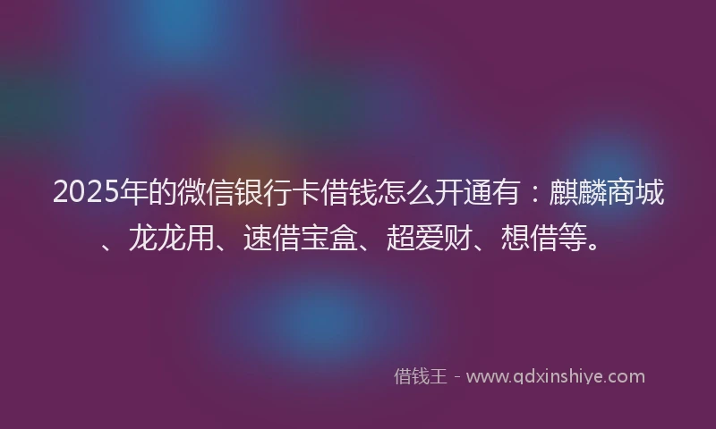 2025年的微信银行卡借钱怎么开通有：麒麟商城、龙龙用、速借宝盒、超爱财、想借等。