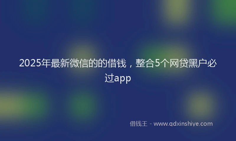 2025年最新微信的的借钱，整合5个网贷黑户必过app