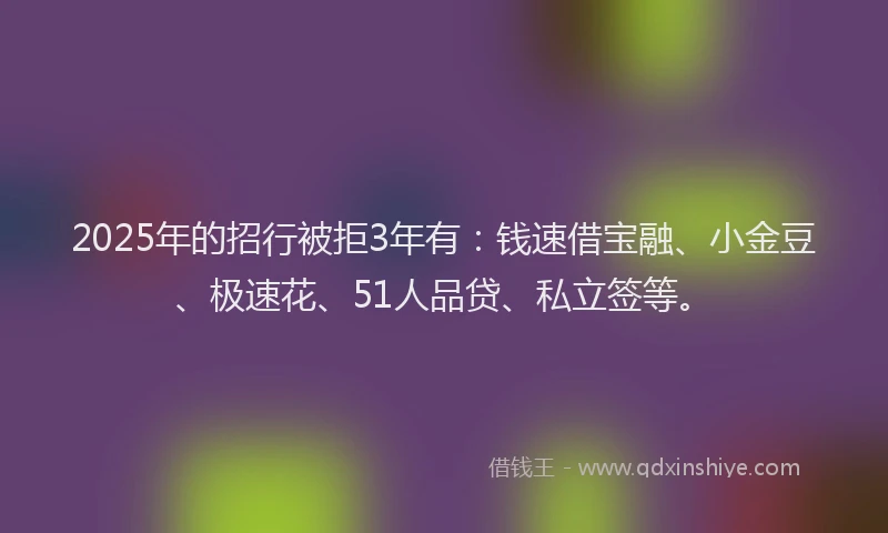 2025年的招行被拒3年有：钱速借宝融、小金豆、极速花、51人品贷、私立签等。
