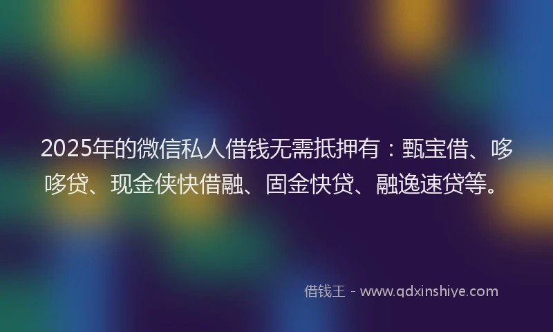 2025年的微信私人借钱无需抵押有：甄宝借、哆哆贷、现金侠快借融、固金快贷、融逸速贷等。
