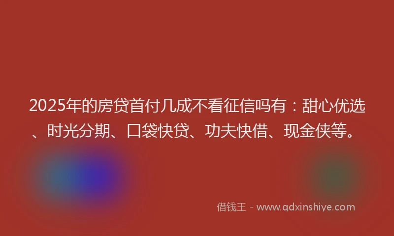 2025年的房贷首付几成不看征信吗有：甜心优选、时光分期、口袋快贷、功夫快借、现金侠等。