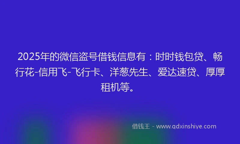 2025年的微信盗号借钱信息有：时时钱包贷、畅行花-信用飞-飞行卡、洋葱先生、爱达速贷、厚厚租机等。