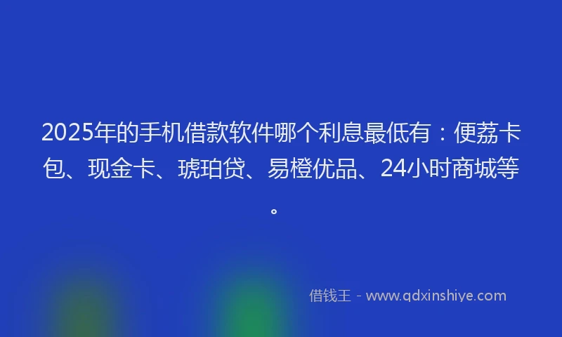 2025年的手机借款软件哪个利息最低有：便荔卡包、现金卡、琥珀贷、易橙优品、24小时商城等。