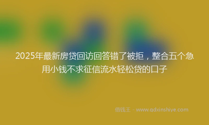 2025年最新房贷回访回答错了被拒，整合五个急用小钱不求征信流水轻松贷的口子