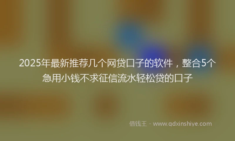 2025年最新推荐几个网贷口子的软件，整合5个急用小钱不求征信流水轻松贷的口子