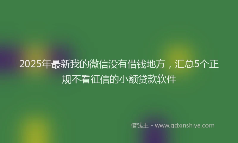 2025年最新我的微信没有借钱地方，汇总5个正规不看征信的小额贷款软件