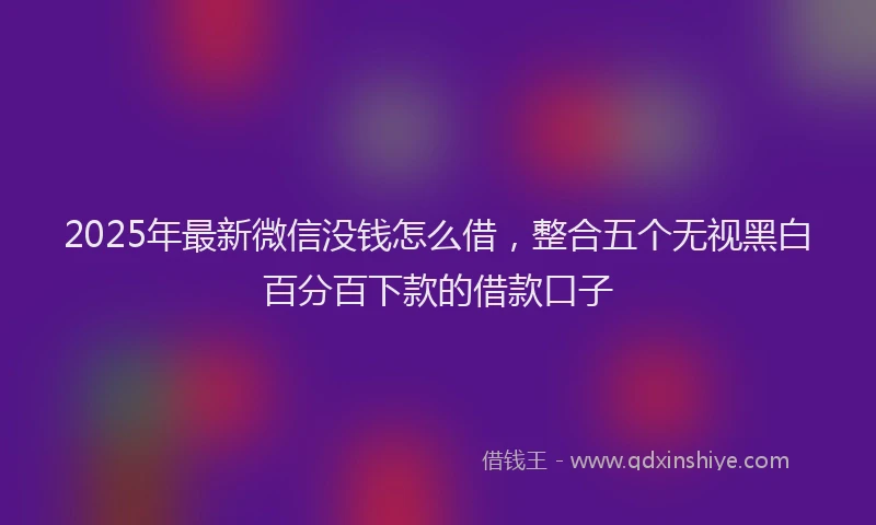 2025年最新微信没钱怎么借，整合五个无视黑白百分百下款的借款口子