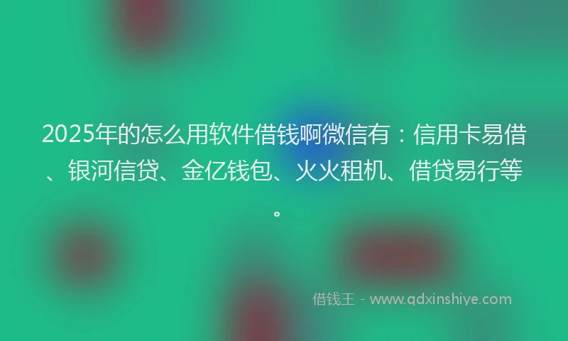 2025年的怎么用软件借钱啊微信有：信用卡易借、银河信贷、金亿钱包、火火租机、借贷易行等。