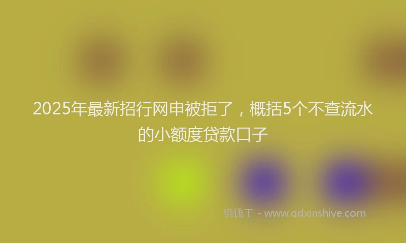 2025年最新招行网申被拒了，概括5个不查流水的小额度贷款口子