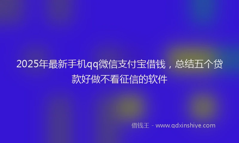 2025年最新手机qq微信支付宝借钱，总结五个贷款好做不看征信的软件