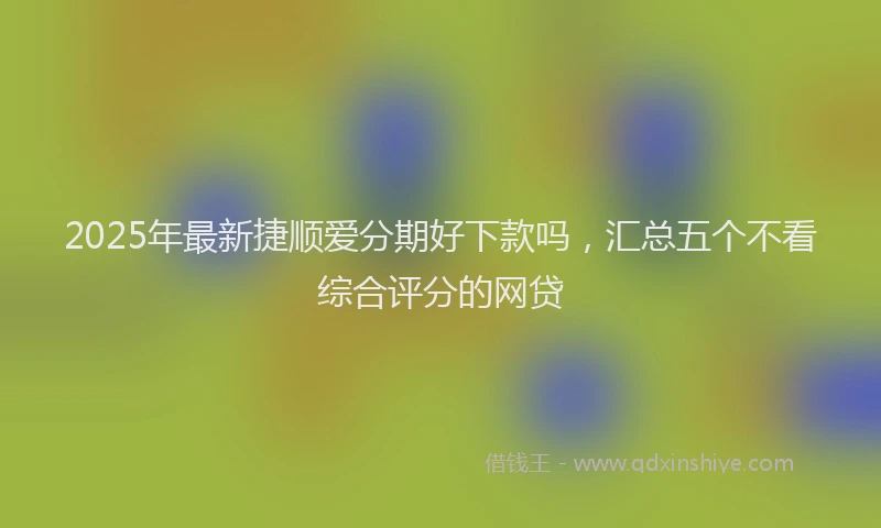 2025年最新捷顺爱分期好下款吗，汇总五个不看综合评分的网贷