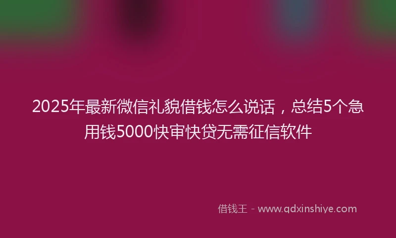 2025年最新微信礼貌借钱怎么说话，总结5个急用钱5000快审快贷无需征信软件