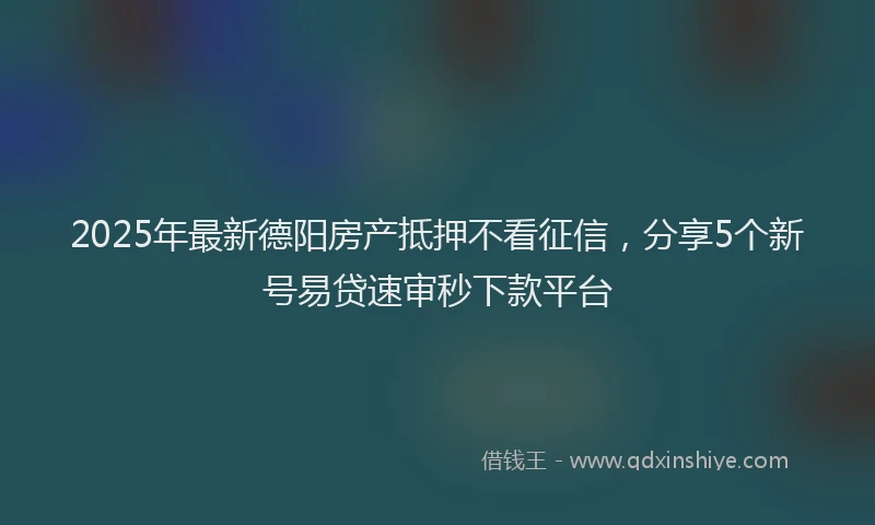 2025年最新德阳房产抵押不看征信，分享5个新号易贷速审秒下款平台