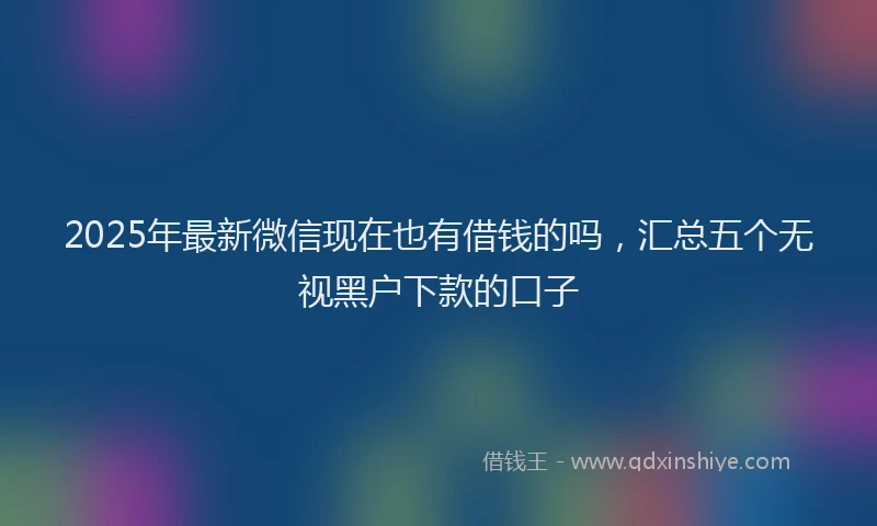 2025年最新微信现在也有借钱的吗，汇总五个无视黑户下款的口子